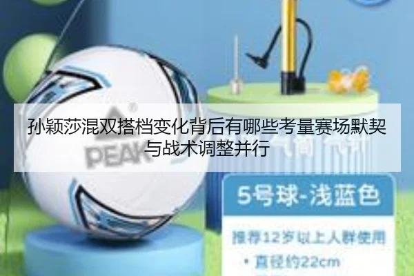 孙颖莎混双搭档变化背后有哪些考量赛场默契与战术调整并行